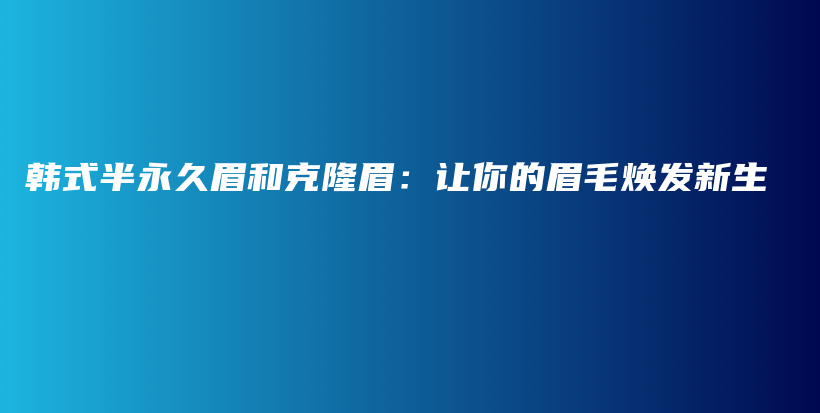 韓式半永久眉和克隆眉：讓你的眉毛煥發(fā)新生插圖