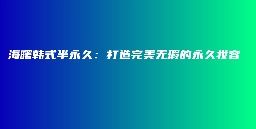 海曙韓式半永久：打造完美無(wú)瑕的永久妝容插圖