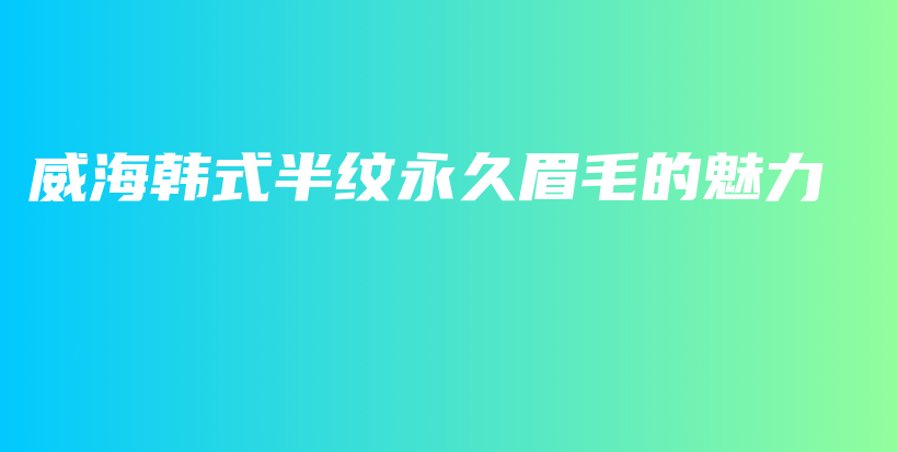 威海韓式半紋永久眉毛的魅力插圖