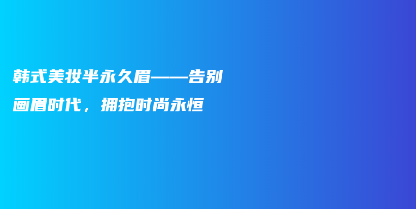 韓式美妝半永久眉——告別畫眉時代，擁抱時尚永恒插圖