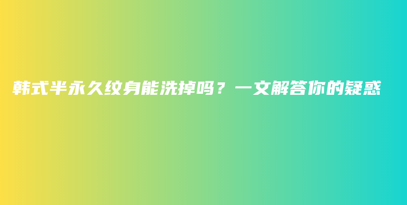 韓式半永久紋身能洗掉嗎？一文解答你的疑惑插圖