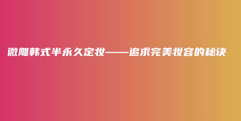 微雕韓式半永久定妝——追求完美妝容的秘訣插圖