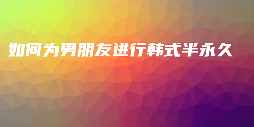 如何為男朋友進行韓式半永久插圖