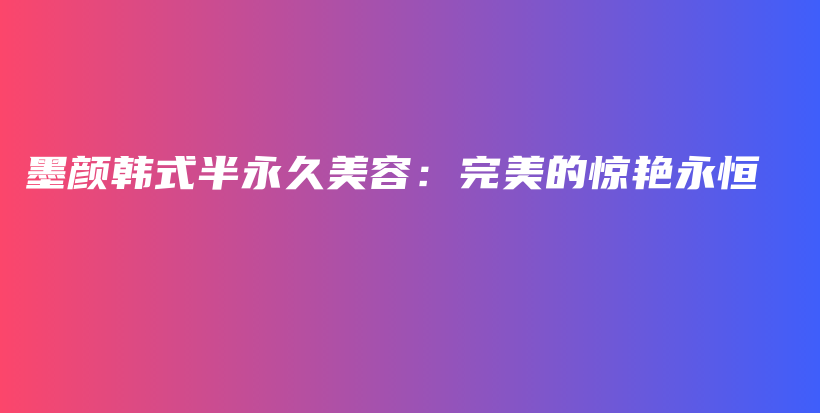墨顏韓式半永久美容：完美的驚艷永恒插圖