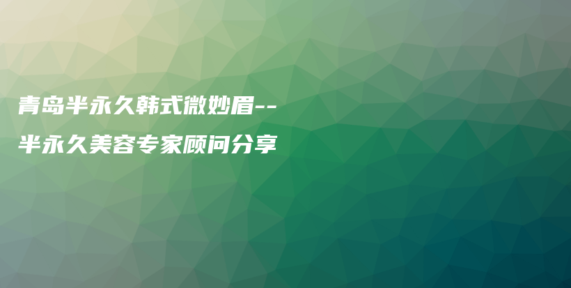 青島半永久韓式微妙眉–半永久美容專家顧問分享插圖