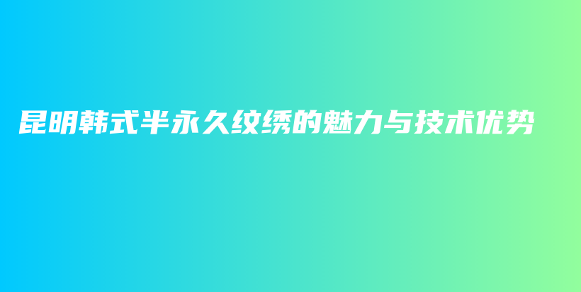昆明韓式半永久紋繡的魅力與技術(shù)優(yōu)勢(shì)插圖