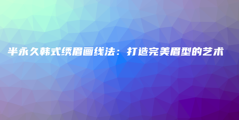 半永久韓式繡眉畫線法：打造完美眉型的藝術(shù)插圖