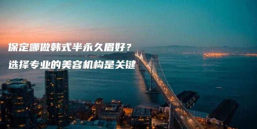 保定哪做韓式半永久眉好？選擇專業(yè)的美容機構是關鍵插圖