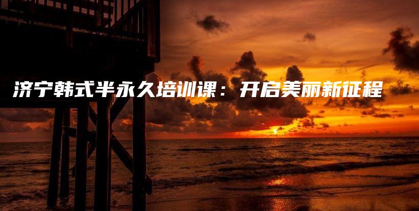 濟寧韓式半永久培訓課：開啟美麗新征程插圖