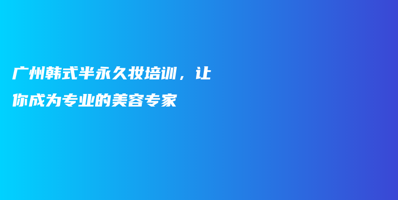 廣州韓式半永久妝培訓，讓你成為專業(yè)的美容專家插圖