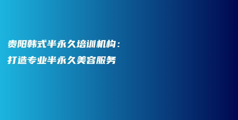 貴陽韓式半永久培訓(xùn)機(jī)構(gòu)：打造專業(yè)半永久美容服務(wù)插圖