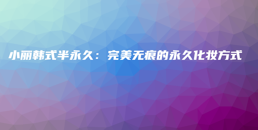 小麗韓式半永久：完美無痕的永久化妝方式插圖