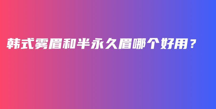 韓式霧眉和半永久眉哪個(gè)好用？插圖
