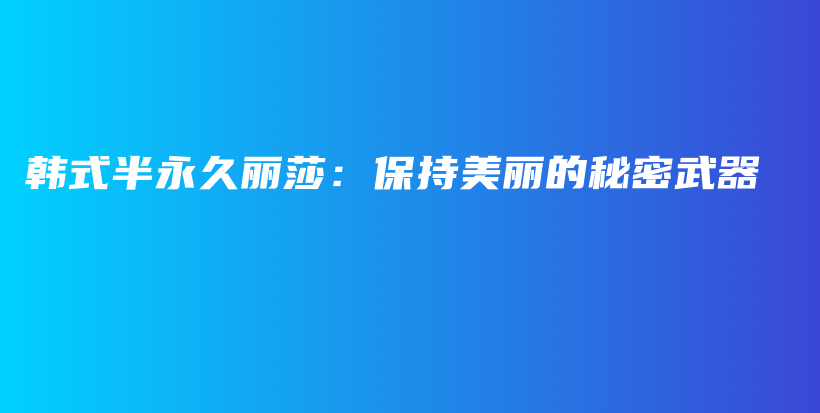 韓式半永久麗莎：保持美麗的秘密武器插圖