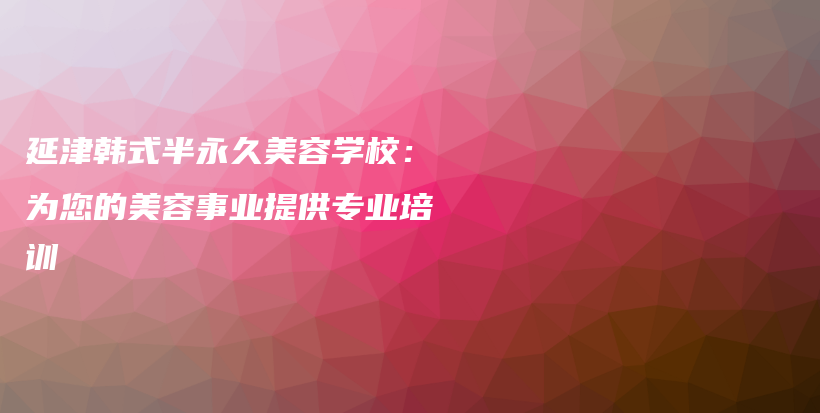 延津韓式半永久美容學校：為您的美容事業(yè)提供專業(yè)培訓插圖