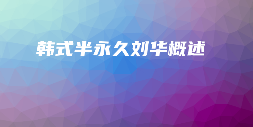 韓式半永久劉華概述插圖