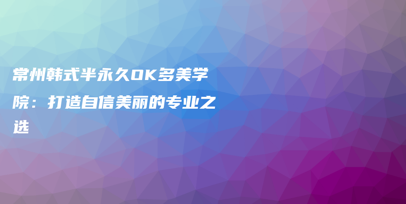 常州韓式半永久OK多美學院：打造自信美麗的專業(yè)之選插圖