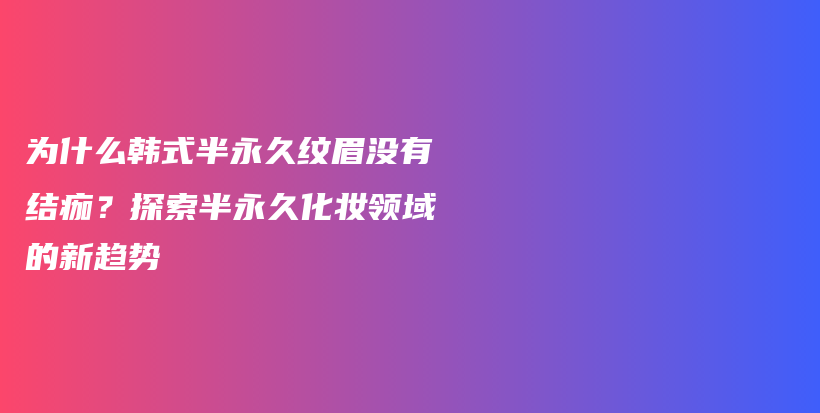 為什么韓式半永久紋眉沒有結(jié)痂？探索半永久化妝領(lǐng)域的新趨勢插圖