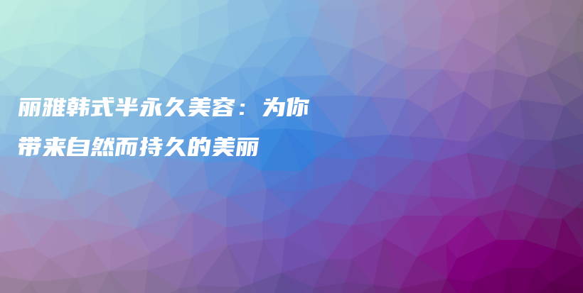 麗雅韓式半永久美容：為你帶來自然而持久的美麗插圖