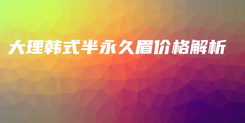 大理韓式半永久眉價(jià)格解析插圖