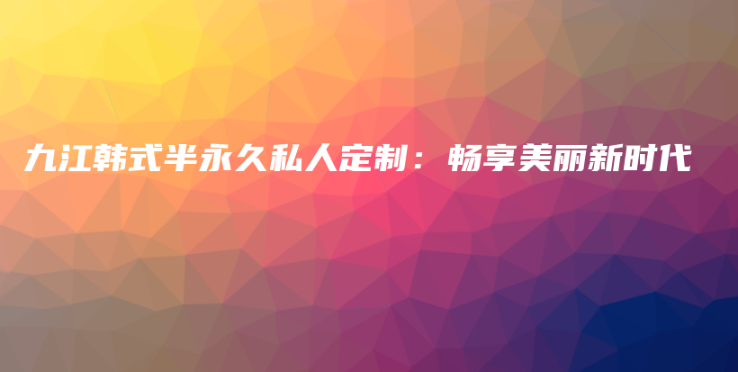 九江韓式半永久私人定制：暢享美麗新時(shí)代插圖