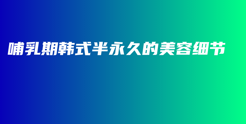 哺乳期韓式半永久的美容細(xì)節(jié)插圖