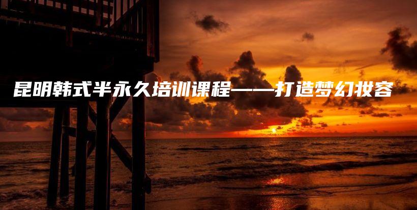 昆明韓式半永久培訓(xùn)課程——打造夢(mèng)幻妝容插圖