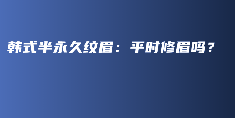 韓式半永久紋眉：平時(shí)修眉嗎？插圖