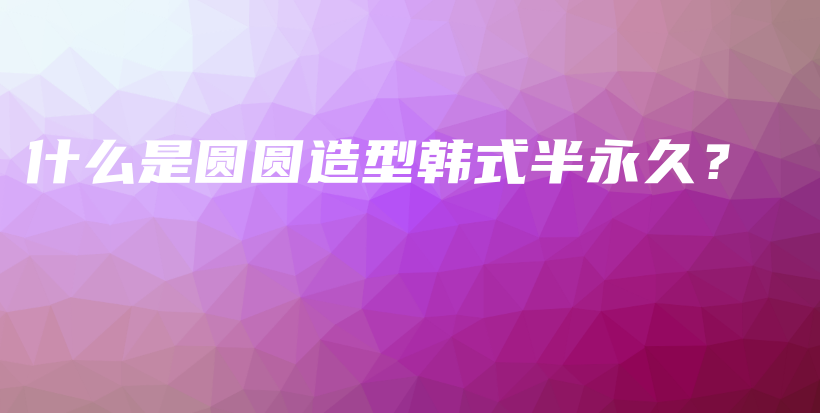 什么是圓圓造型韓式半永久？插圖