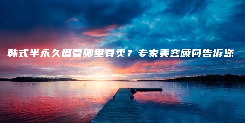 韓式半永久眉膏哪里有賣？專家美容顧問(wèn)告訴您插圖