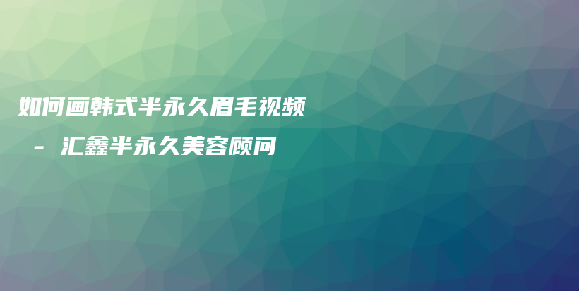 如何畫韓式半永久眉毛視頻 – 匯鑫半永久美容顧問插圖