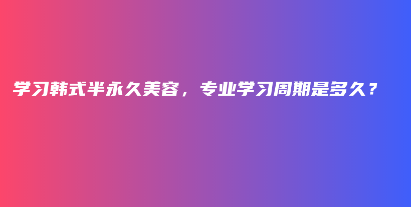 學習韓式半永久美容，專業(yè)學習周期是多久？插圖