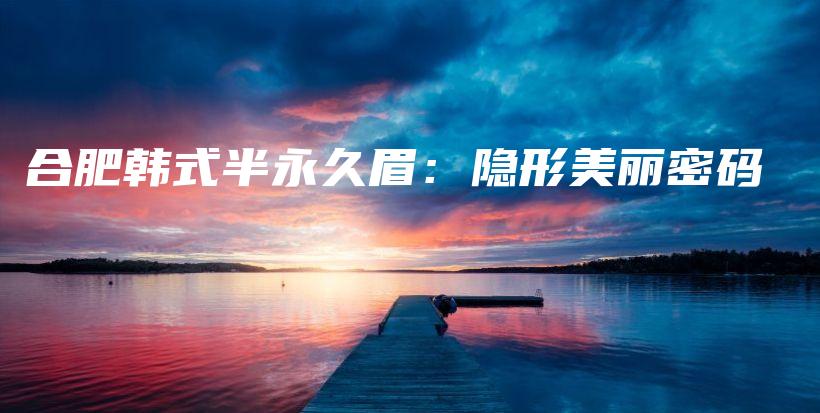 合肥韓式半永久眉：隱形美麗密碼插圖