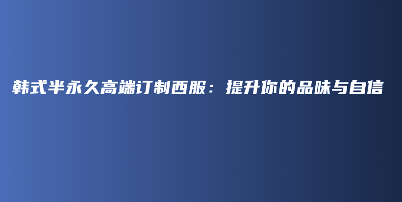 韓式半永久高端訂制西服：提升你的品味與自信插圖