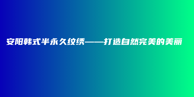 安陽韓式半永久紋繡——打造自然完美的美麗插圖