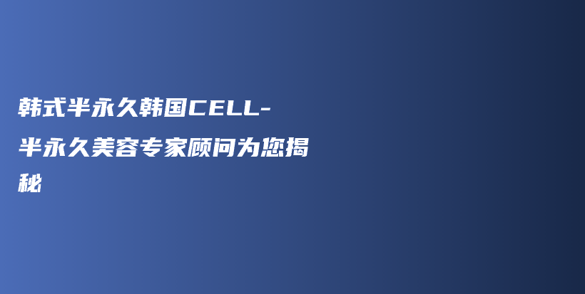 韓式半永久韓國CELL-半永久美容專家顧問為您揭秘插圖