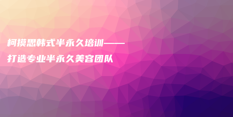 柯摸思韓式半永久培訓——打造專業(yè)半永久美容團隊插圖