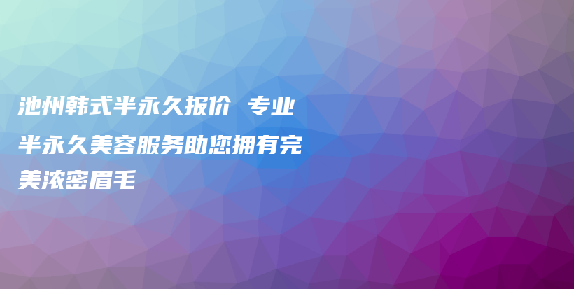 池州韓式半永久報(bào)價(jià) 專(zhuān)業(yè)半永久美容服務(wù)助您擁有完美濃密眉毛插圖