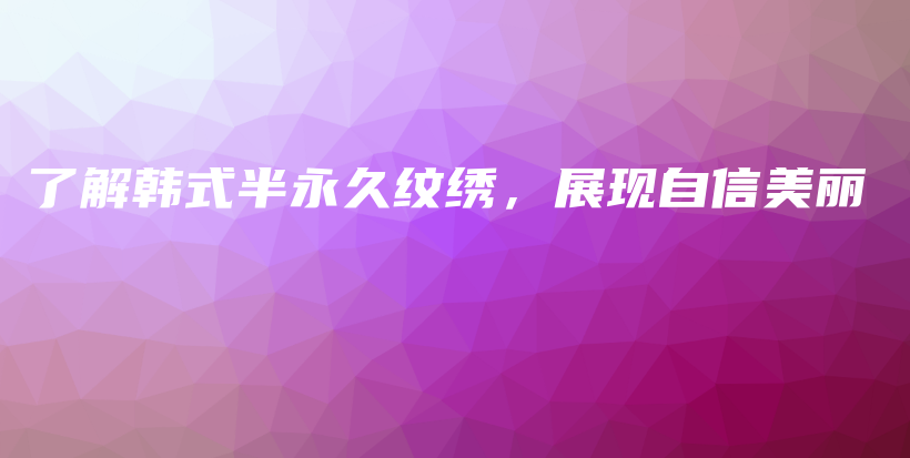 了解韓式半永久紋繡，展現(xiàn)自信美麗插圖