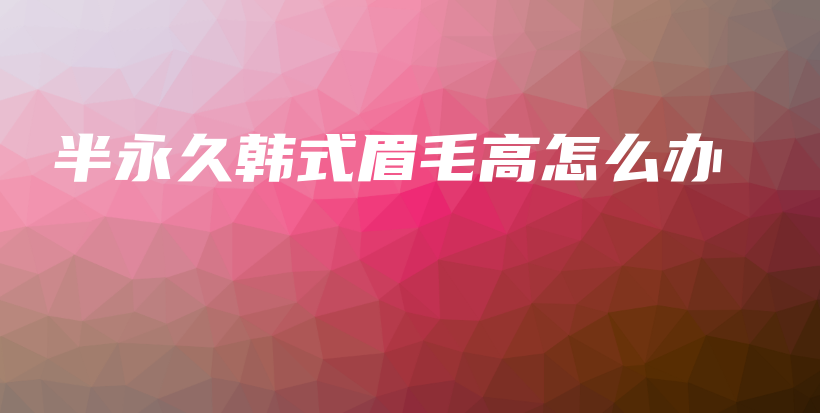 半永久韓式眉毛高怎么辦插圖