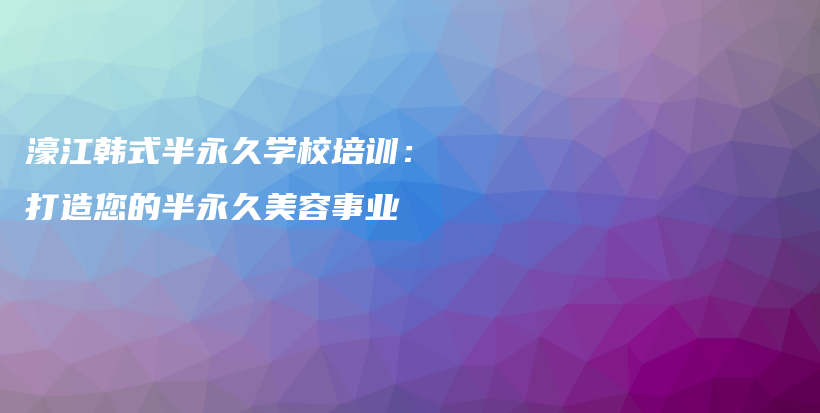 濠江韓式半永久學(xué)校培訓(xùn)：打造您的半永久美容事業(yè)插圖
