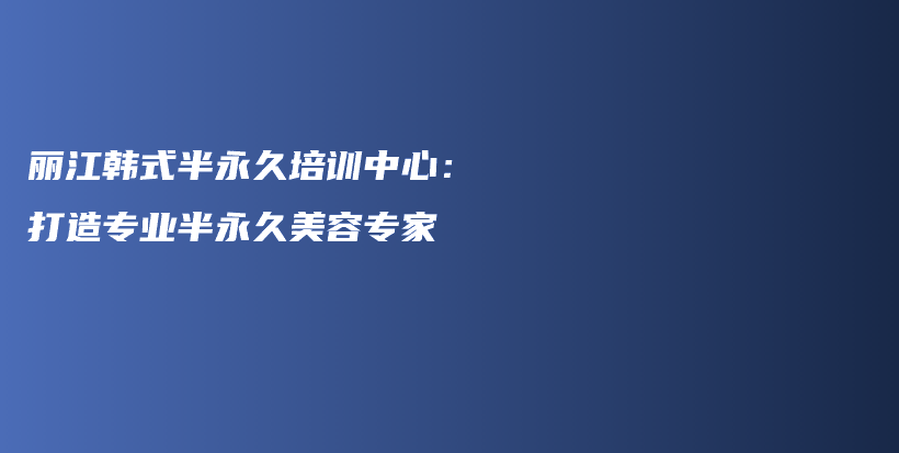 麗江韓式半永久培訓(xùn)中心：打造專業(yè)半永久美容專家插圖
