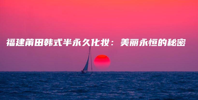 福建莆田韓式半永久化妝：美麗永恒的秘密插圖