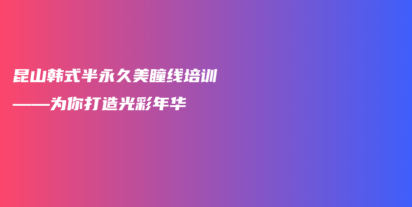 昆山韓式半永久美瞳線培訓(xùn)——為你打造光彩年華插圖