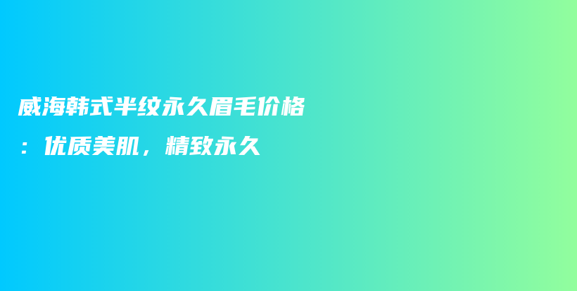 威海韓式半紋永久眉毛價格：優(yōu)質(zhì)美肌，精致永久插圖