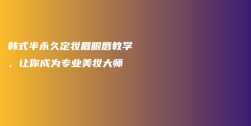 韓式半永久定妝眉眼唇教學(xué)，讓你成為專業(yè)美妝大師插圖