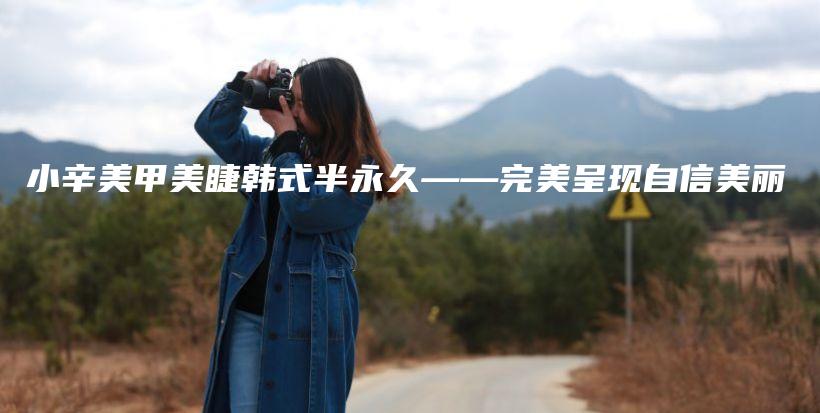 小辛美甲美睫韓式半永久——完美呈現(xiàn)自信美麗插圖