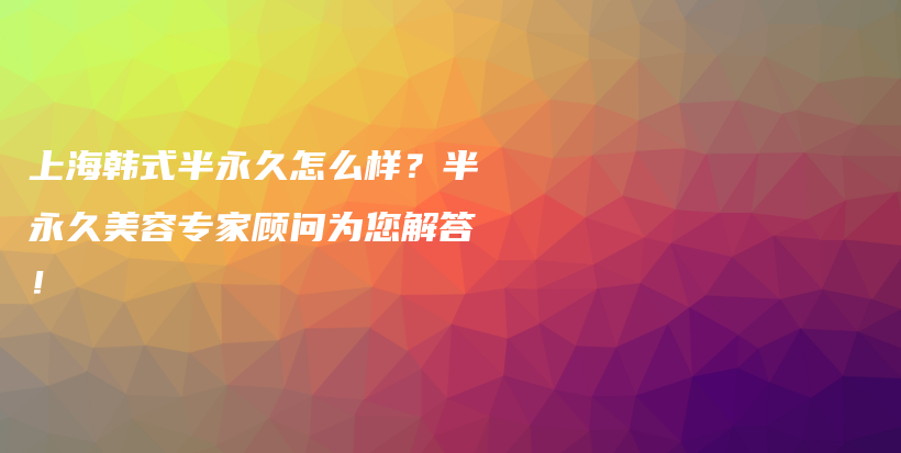 上海韓式半永久怎么樣？半永久美容專家顧問為您解答！插圖