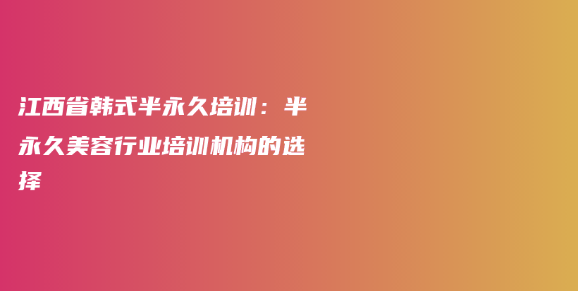江西省韓式半永久培訓：半永久美容行業(yè)培訓機構的選擇插圖