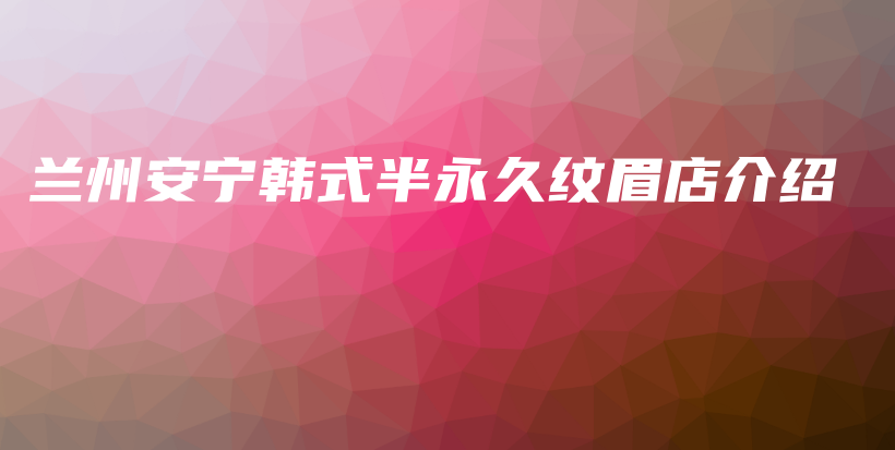 蘭州安寧韓式半永久紋眉店介紹插圖